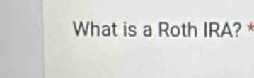 What is a Roth IRA? *