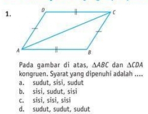 Pada gambar di atas, △ ABC dan △ CDA
kongruen. Syarat yang dipenuhi adalah ....
a. sudut, sisi, sudut
b. sisi, sudut, sisi
c. sisi, sisi, sisi
d. sudut, sudut, sudut