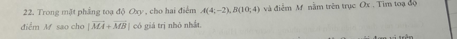 Trong mặt phẳng toạ độ Oxy, cho hai điểm A(4;-2), B(10;4) và điểm M nằm trên trục Ox. Tìm toạ đọ 
điểm M sao cho |vector MA+vector MB| có giá trị nhỏ nhất.