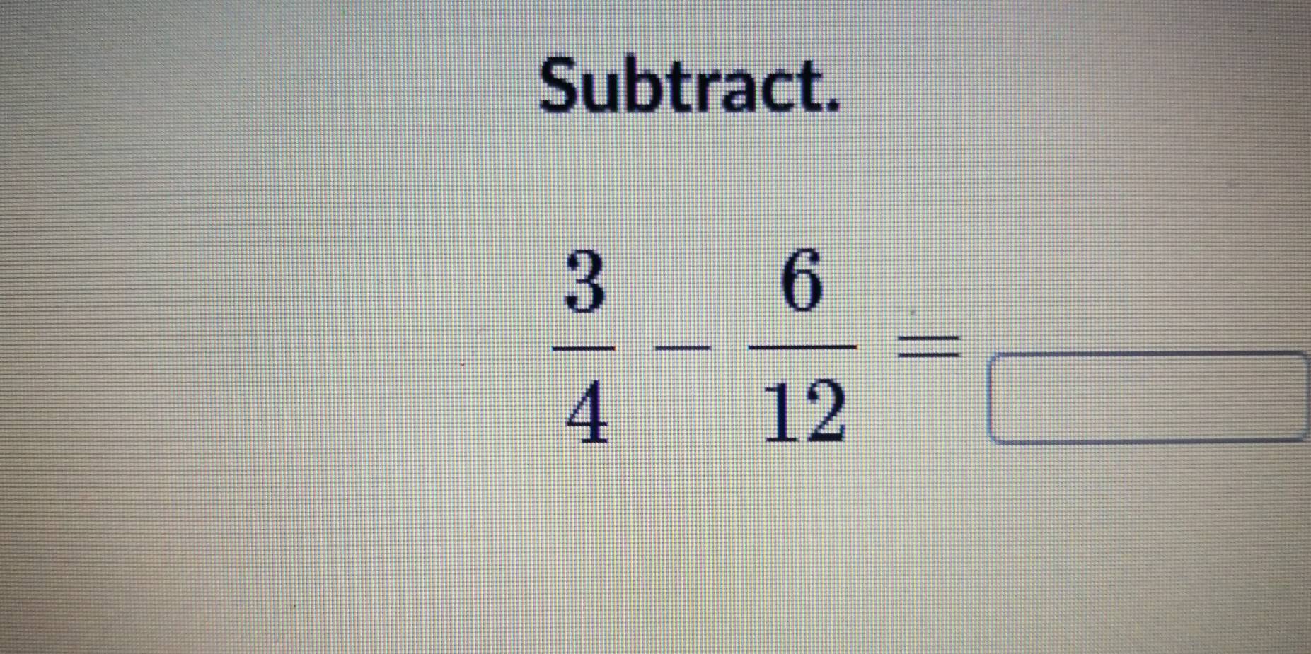 Subtract.
 3/4 - 6/12 =frac 