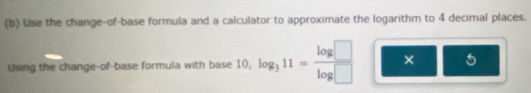 Use the change-of-base formula and a calculator to approximate the logarithm to 4 decimal places. 
Using the change-of-base formula with base 10, log _311= log □ /log □   × 5