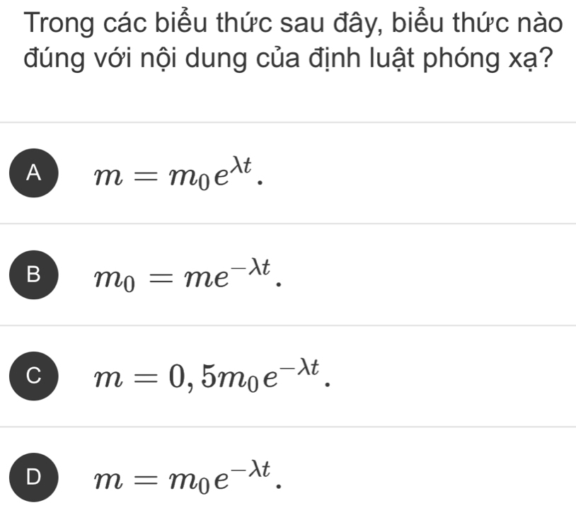 Trong các biểu thức sau đây, biểu thức nào
đúng với nội dung của định luật phóng xạ?
A m=m_0e^(lambda t).
B m_0=me^(-lambda t).
m=0,5m_0e^(-lambda t).
D m=m_0e^(-lambda t).