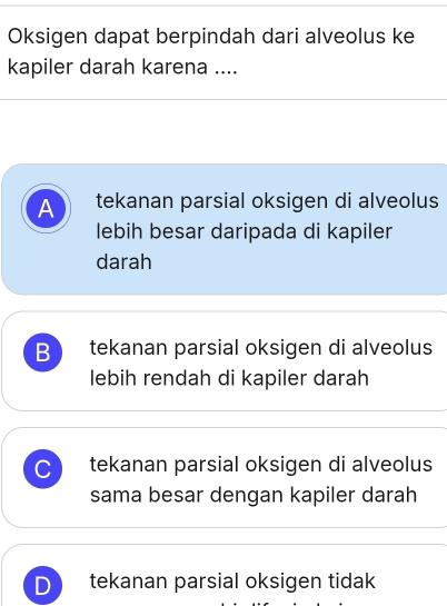 Oksigen dapat berpindah dari alveolus ke
kapiler darah karena ....
A tekanan parsial oksigen di alveolus
lebih besar daripada di kapiler
darah
B tekanan parsial oksigen di alveolus
lebih rendah di kapiler darah
C tekanan parsial oksigen di alveolus
sama besar dengan kapiler darah
D tekanan parsial oksigen tidak