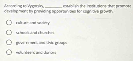 According to Vygotsky,_ establish the institutions that promote
development by providing opportunities for cognitive growth.
culture and society
schools and churches
government and civic groups
volunteers and donors