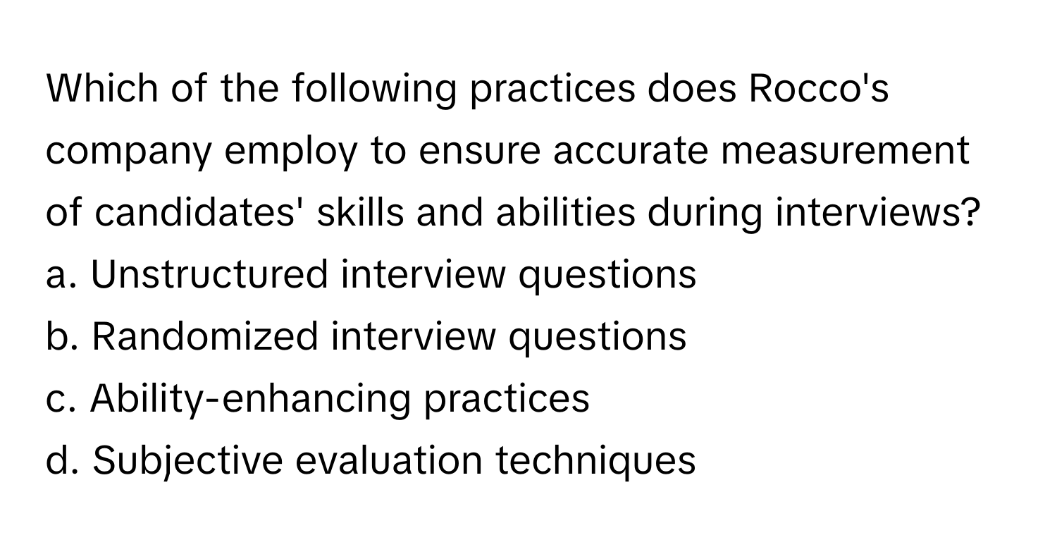 Which of the following practices does Rocco's company employ to ensure accurate measurement of candidates' skills and abilities during interviews?

a. Unstructured interview questions
b. Randomized interview questions
c. Ability-enhancing practices
d. Subjective evaluation techniques