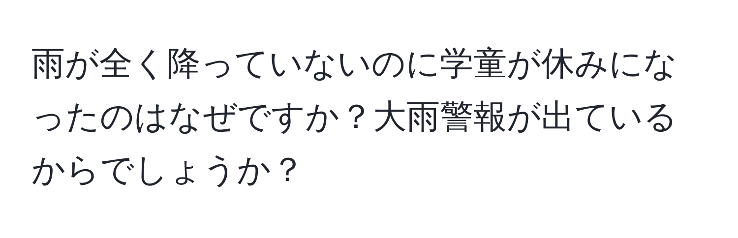 雨が全く降っていないのに学童が休みになったのはなぜですか？大雨警報が出ているからでしょうか？