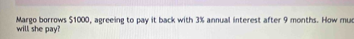 Margo borrows $1000, agreeing to pay it back with 3% annual interest after 9 months. How mud 
will she pay?
