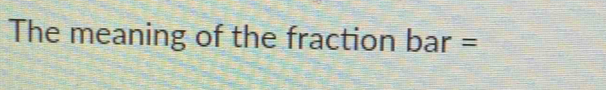 The meaning of the fraction bar =