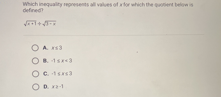 Which inequality represents all values of x for which the quotient below is
defined?
sqrt(x+1)/ sqrt(3-x)
A. x≤ 3
B. -1≤ x<3</tex>
C. -1≤ x≤ 3
D. x≥ -1