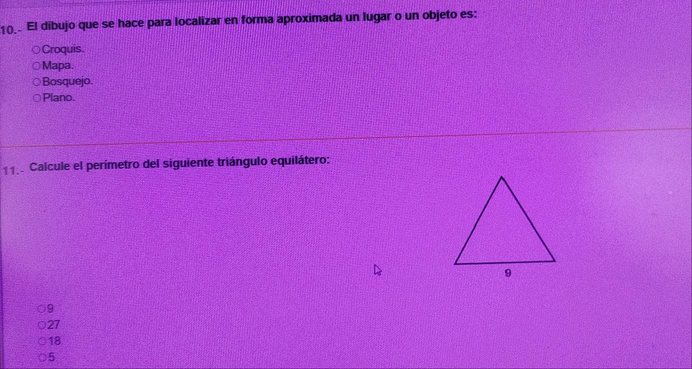 El dibujo que se hace para localizar en forma aproximada un lugar o un objeto es:
Croquis.
Mapa.
Bosquejo.
Plano.
11 Calcule el perímetro del siguiente triángulo equilátero:
9
27
18
5