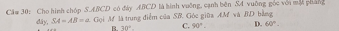 Cho hình chóp S. ABCD có đáy ABCD là hình vuông, cạnh bên SA vuông góc với mặt phang
đáy, SA=AB=a. Gọi M là trung điểm của SB. Góc giữa AM và BD bằng
B. 30°.
D.
C. 90°. 60°.