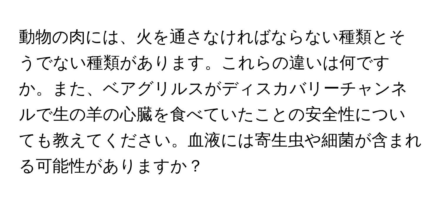 動物の肉には、火を通さなければならない種類とそうでない種類があります。これらの違いは何ですか。また、ベアグリルスがディスカバリーチャンネルで生の羊の心臓を食べていたことの安全性についても教えてください。血液には寄生虫や細菌が含まれる可能性がありますか？