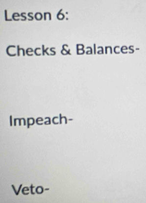 Lesson 6: 
Checks & Balances- 
Impeach- 
Veto-