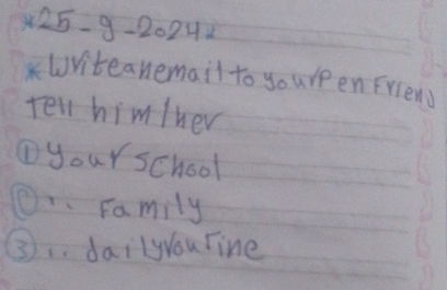 * 25-9-20242
Wviteanemail to youreen Friend 
Tel him/her 
①your school 
0. Family 
3.dailyyou rine