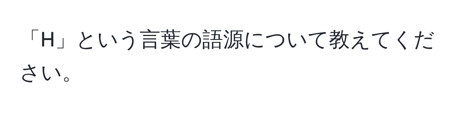 「H」という言葉の語源について教えてください。