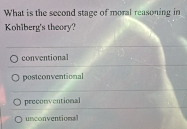 What is the second stage of moral reasoning in
Kohlberg's theory?
conventional
postconventional
preconventional
unconventional