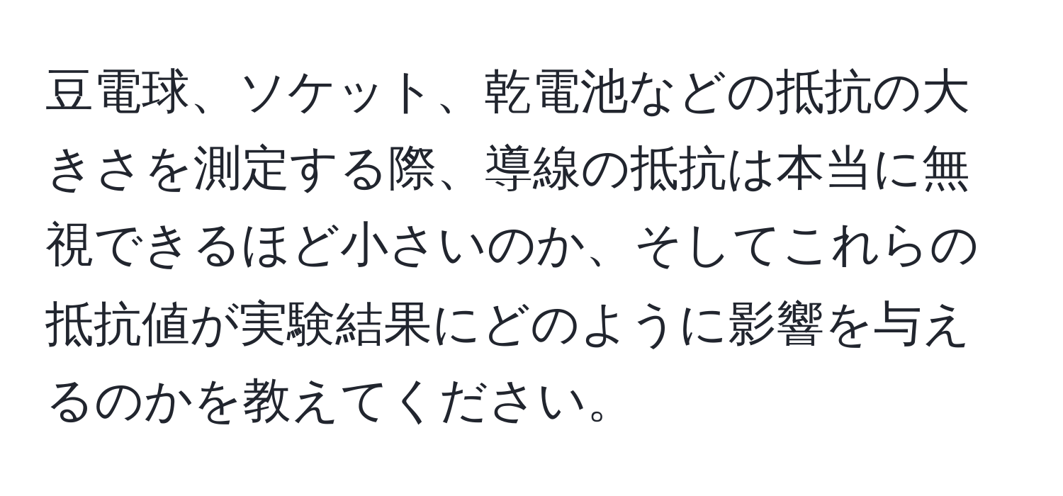 豆電球、ソケット、乾電池などの抵抗の大きさを測定する際、導線の抵抗は本当に無視できるほど小さいのか、そしてこれらの抵抗値が実験結果にどのように影響を与えるのかを教えてください。