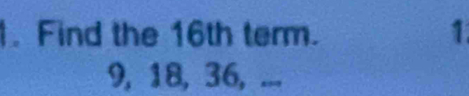 Find the 16th term. 1
9, 18, 36, ...