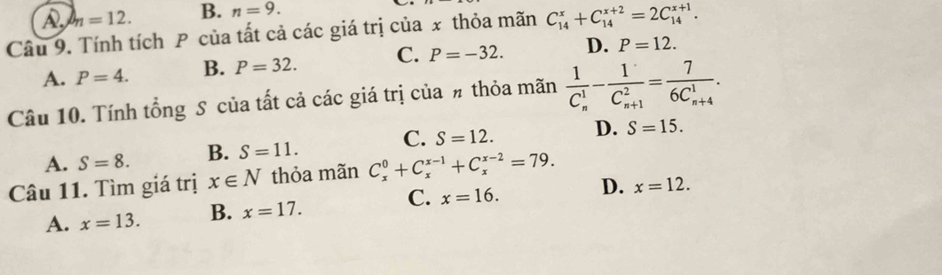 h=12. B. n=9. 
Câu 9. Tính tích P của tất cả các giá trị của x thỏa mãn C_(14)^x+C_(14)^(x+2)=2C_(14)^(x+1).
A. P=4. B. P=32. C. P=-32. D. P=12. 
Câu 10. Tính tổng S của tất cả các giá trị của # thỏa mãn frac 1(C_n)^1-frac 1(C_n+1)^2=frac 7(6C_n+4)^1.
C.
A. S=8. B. S=11. S=12. D. S=15. 
Câu 11. Tìm giá trị x∈ N thỏa mãn C_x^0+C_x^(x-1)+C_x^(x-2)=79.
A. x=13. B. x=17. C. x=16. D. x=12.