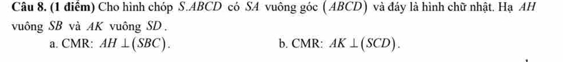 Cho hình chóp S. ABCD có SA vuông góc ( ABCD) và đáy là hình chữ nhật. Hạ AH 
vuông SB và AK vuông SD. 
a. CMR : AH⊥ (SBC). b. CMR : AK⊥ (SCD).