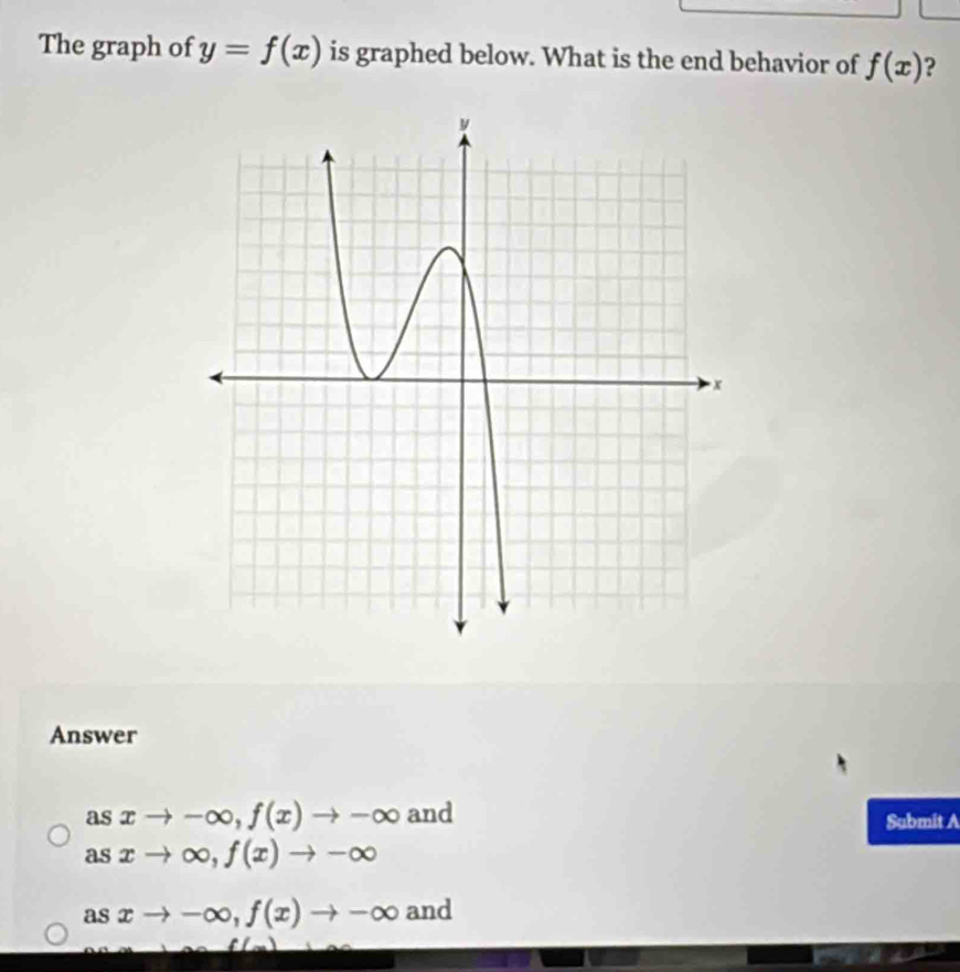 The graph of y=f(x) is graphed below. What is the end behavior of f(x) ?
Answer
as xto -∈fty , f(x)to -∈fty and
Submit A
as xto ∈fty , f(x)to -∈fty
asxto -∈fty , f(x)to -∈fty and
_ 