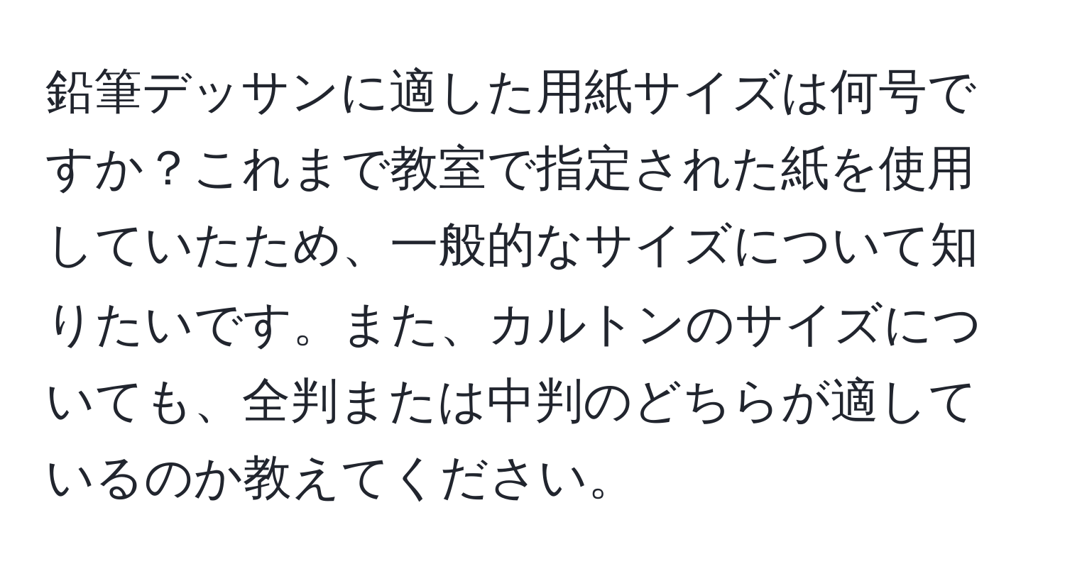 鉛筆デッサンに適した用紙サイズは何号ですか？これまで教室で指定された紙を使用していたため、一般的なサイズについて知りたいです。また、カルトンのサイズについても、全判または中判のどちらが適しているのか教えてください。