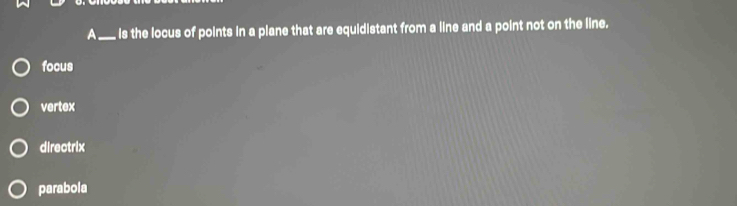 A _is the locus of points in a plane that are equidistant from a line and a point not on the line.
focus
vertex
directrix
parabola