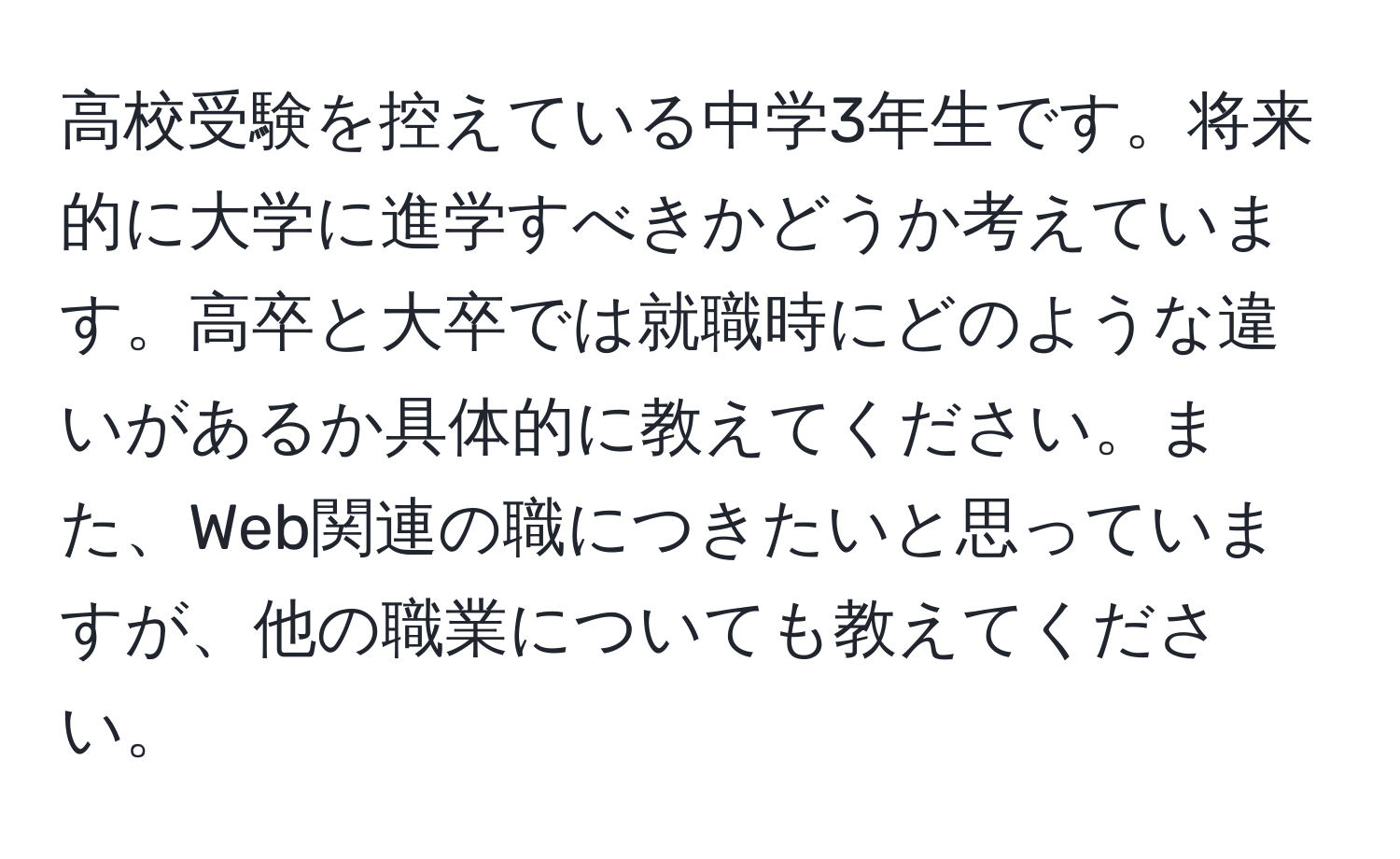 高校受験を控えている中学3年生です。将来的に大学に進学すべきかどうか考えています。高卒と大卒では就職時にどのような違いがあるか具体的に教えてください。また、Web関連の職につきたいと思っていますが、他の職業についても教えてください。