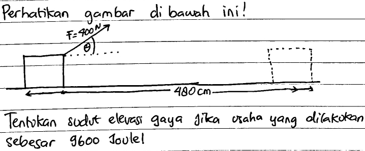 Perhatikan gambar dibauah ini!
F=400N
480 cm
Tenlokan sudut elevasi gaya gika osaha yang dilakokan 
sebesar 9600 soulel