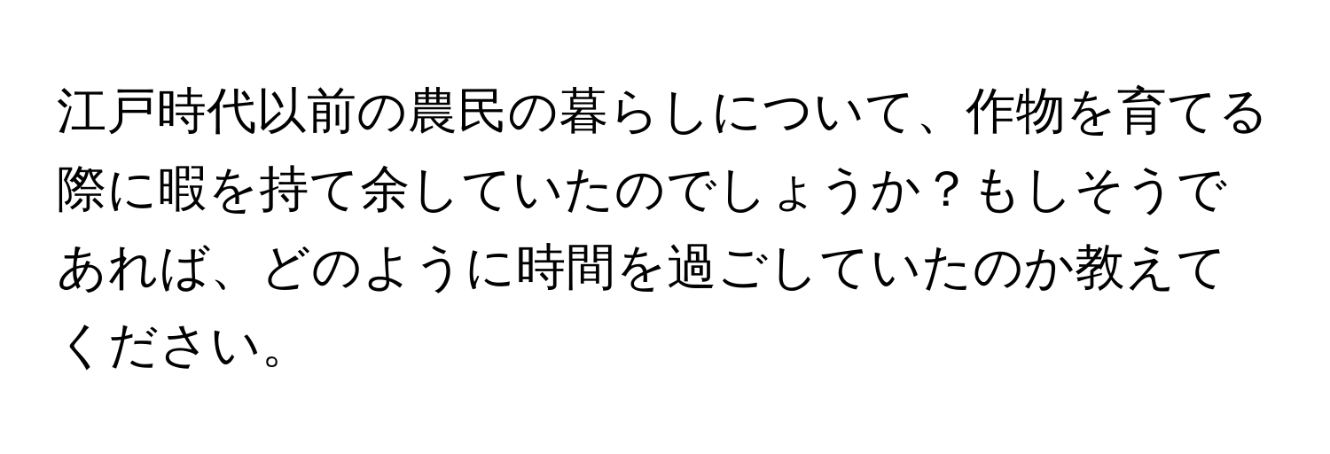 江戸時代以前の農民の暮らしについて、作物を育てる際に暇を持て余していたのでしょうか？もしそうであれば、どのように時間を過ごしていたのか教えてください。