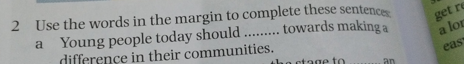 Use the words in the margin to complete these sentences: 
get r 
a Young people today should ......... towards making a 
a lor 
difference in their communities. 
eas 
a o stag e to an