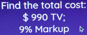 Find the total cost:
$ 990 TV;
9% Markup