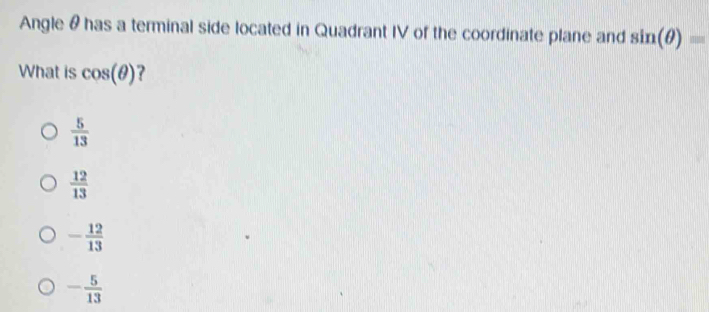 Angle & has a terminal side located in Quadrant IV of the coordinate plane and sin (θ )=
What is cos (θ ) ?
 5/13 
 12/13 
- 12/13 
- 5/13 