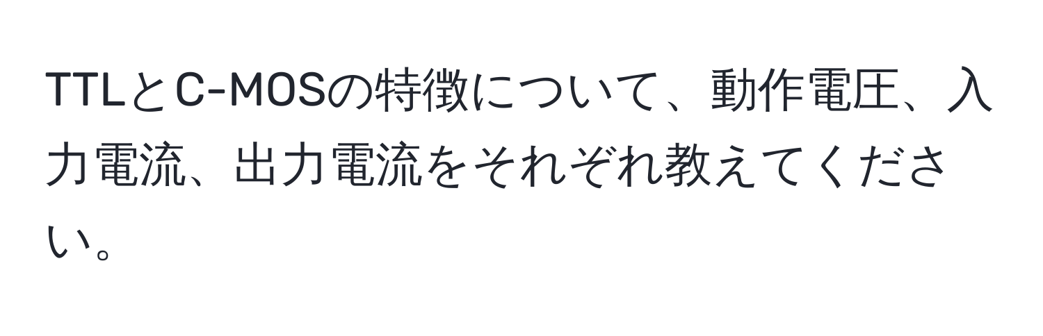 TTLとC-MOSの特徴について、動作電圧、入力電流、出力電流をそれぞれ教えてください。