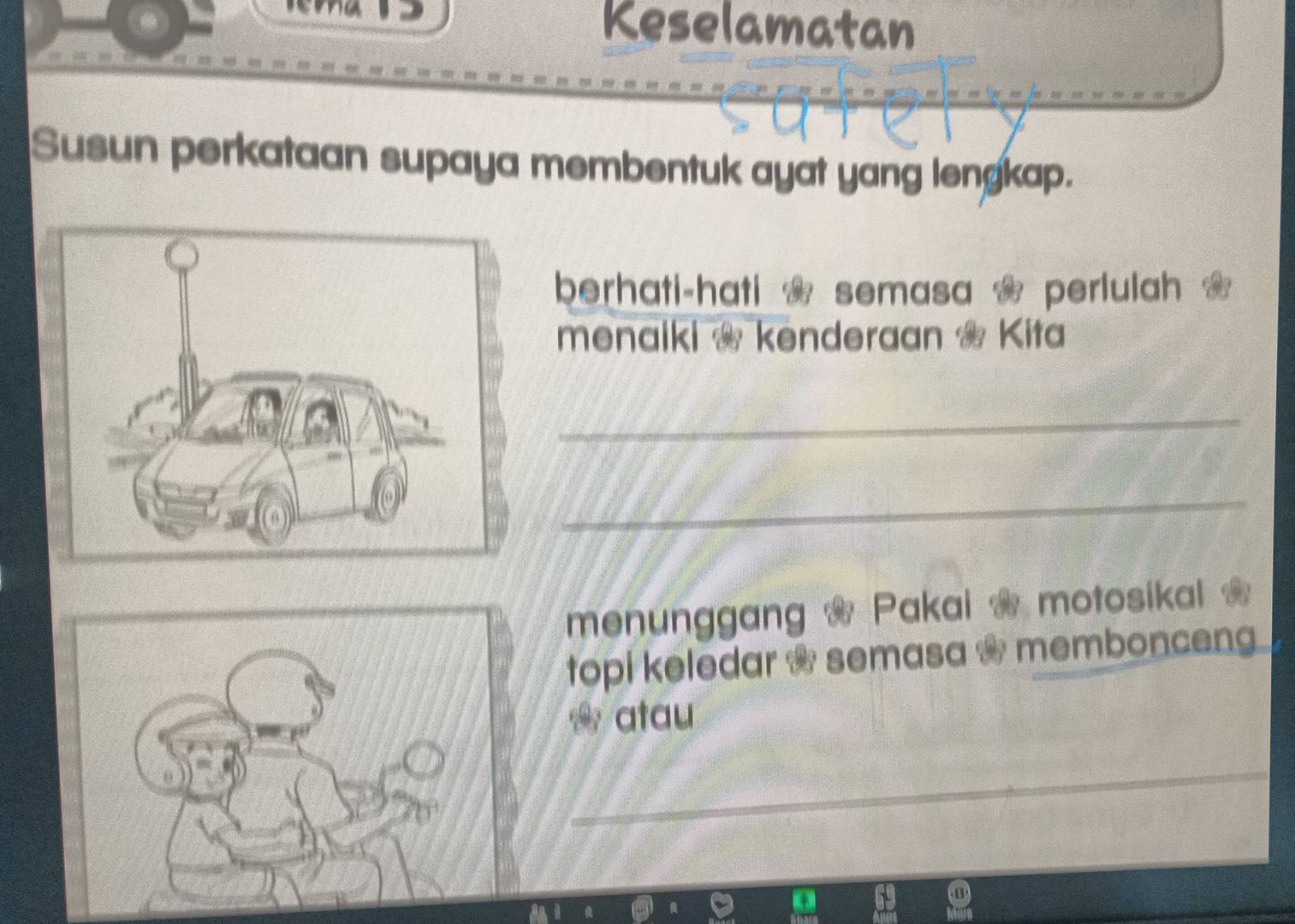 Keselamatan 
Susun perkataan supaya membentuk ayat yang lengkap. 
berhati-hati * semasa * perlulah 
menaiki * kenderaan Kita 
_ 
_ 
menunggang . Pakai * motosikal * 
topi keledar . semasa * memboncen 
* atau