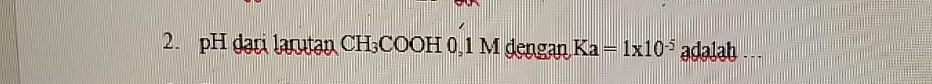 pH dari larutan CH₃COOH 0,1 M dengan Ka=1* 10^(-5) adalah ...