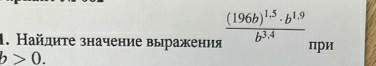 Найдиτе значение выражения frac (196b)^1.5· b^(1.9)b^(3.4) при
b>0.