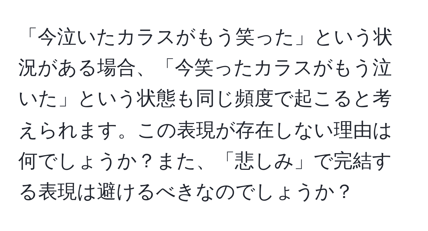 「今泣いたカラスがもう笑った」という状況がある場合、「今笑ったカラスがもう泣いた」という状態も同じ頻度で起こると考えられます。この表現が存在しない理由は何でしょうか？また、「悲しみ」で完結する表現は避けるべきなのでしょうか？