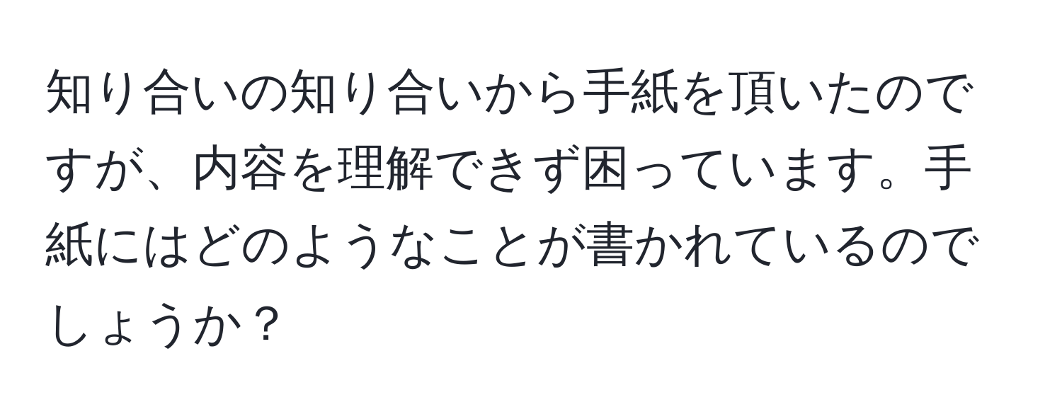 知り合いの知り合いから手紙を頂いたのですが、内容を理解できず困っています。手紙にはどのようなことが書かれているのでしょうか？