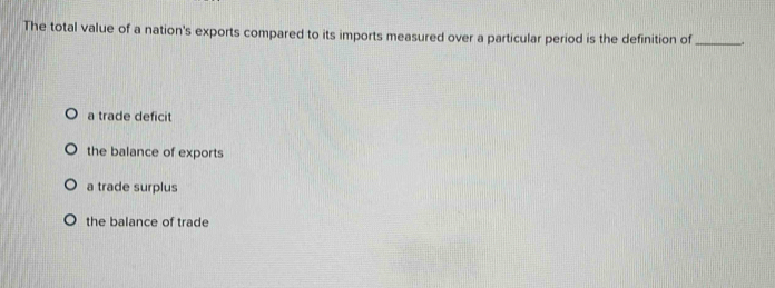 The total value of a nation's exports compared to its imports measured over a particular period is the definition of _.
a trade deficit
the balance of exports
a trade surplus
the balance of trade