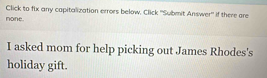 Click to fix any capitalization errors below. Click ''Submit Answer'' if there are 
none. 
I asked mom for help picking out James Rhodes's 
holiday gift.