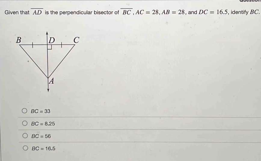 Given that overline AD is the perpendicular bisector of overline BC, AC=28, AB=28 , and DC=16.5 , identify BC.
BC=33
BC=8.25
BC=56
BC=16.5