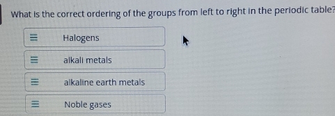 What is the correct ordering of the groups from left to right in the periodic table?
Halogens
alkali metals
alkaline earth metals
Noble gases