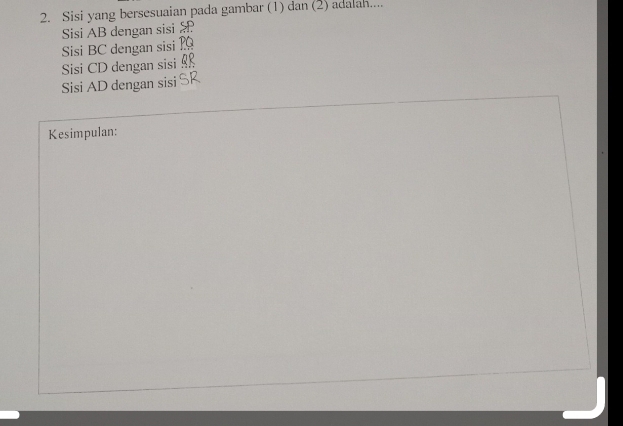 Sisi yang bersesuaian pada gambar (1) dan (2) adalah.... 
Sisi AB dengan sisi 
Sisi BC dengan sisi 
Sisi CD dengan sisi 
Sisi AD dengan sisi SR
Kesimpulan: