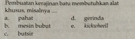 Pembuatan kerajinan batu membutuhkan alat
khusus, misalnya ....
a. pahat d. gerinda
b. mesin bubut e. kickwheell
c. butsir