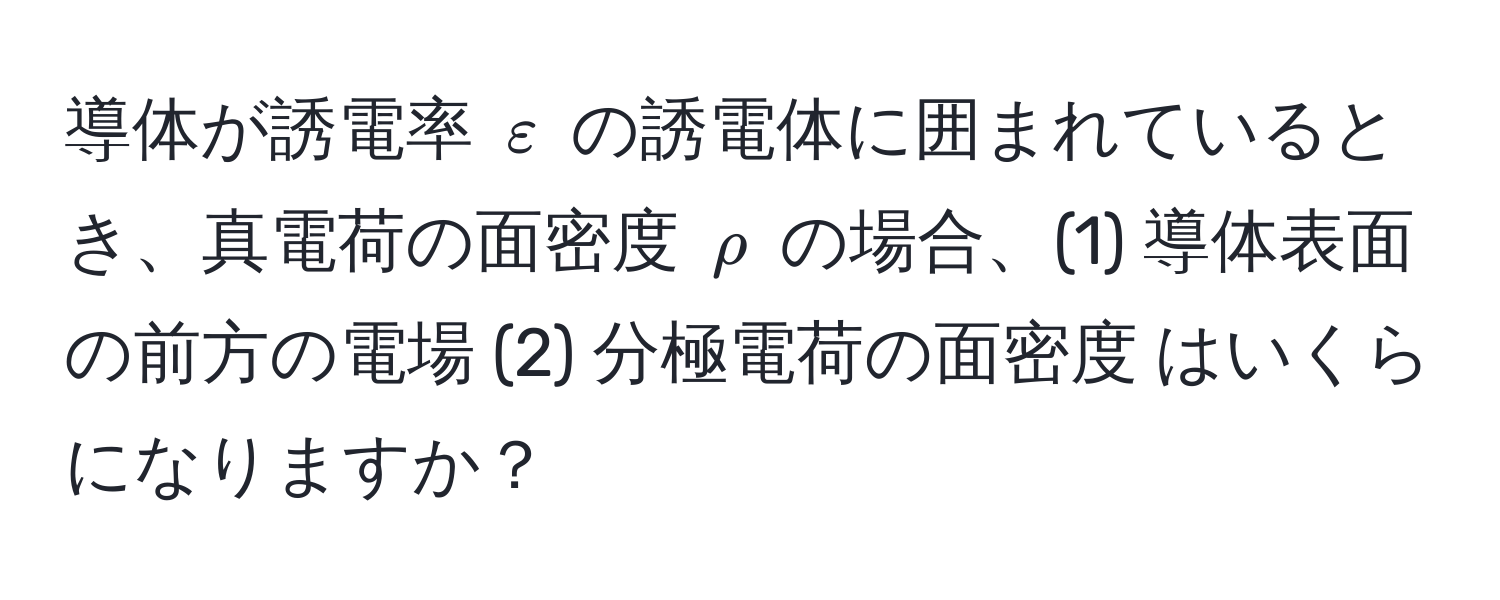 導体が誘電率 $varepsilon$ の誘電体に囲まれているとき、真電荷の面密度 $rho$ の場合、(1) 導体表面の前方の電場 (2) 分極電荷の面密度 はいくらになりますか？