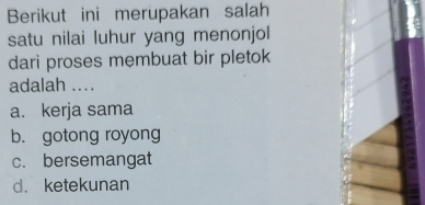 Berikut ini merupakan salah
satu nilai luhur yang menonjol
dari proses membuat bir pletok
adalah ....
a. kerja sama
b. gotong royong
c. bersemangat
d. ketekunan