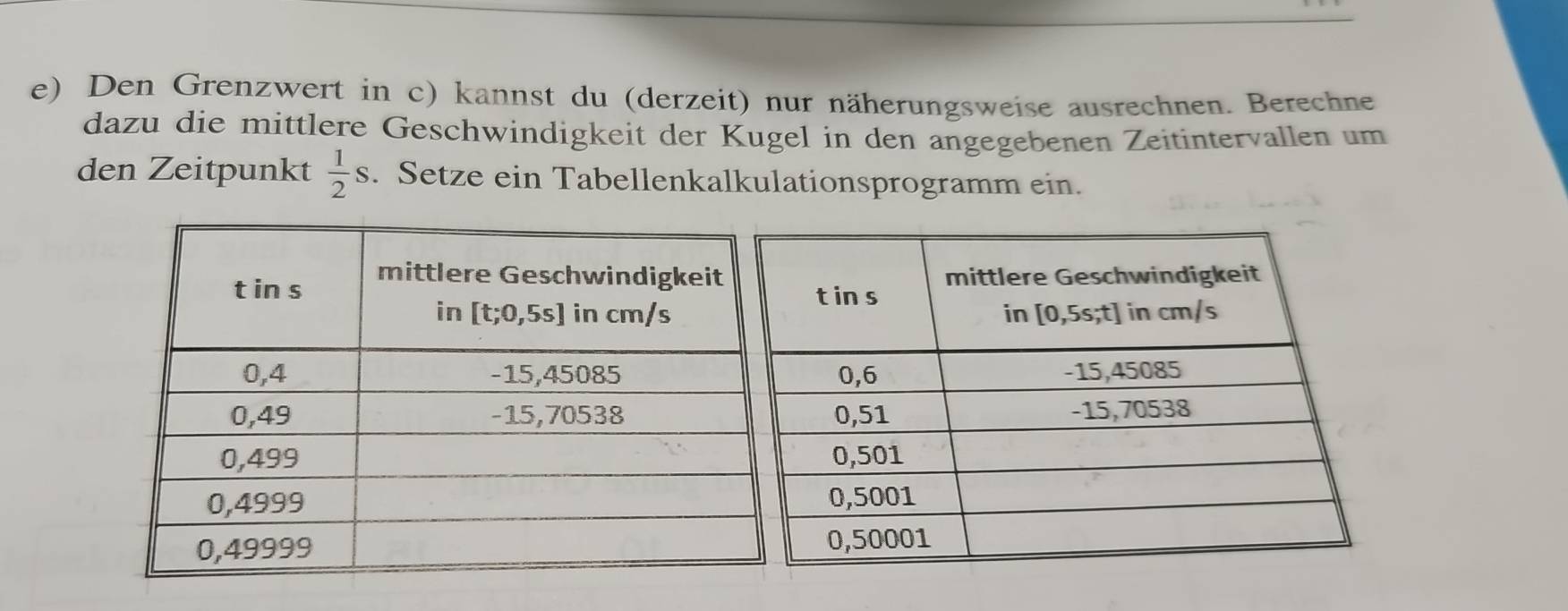 Den Grenzwert in c) kannst du (derzeit) nur näherungsweise ausrechnen. Berechne
dazu die mittlere Geschwindigkeit der Kugel in den angegebenen Zeitintervallen um
den Zeitpunkt  1/2 s. Setze ein Tabellenkalkulationsprogramm ein.