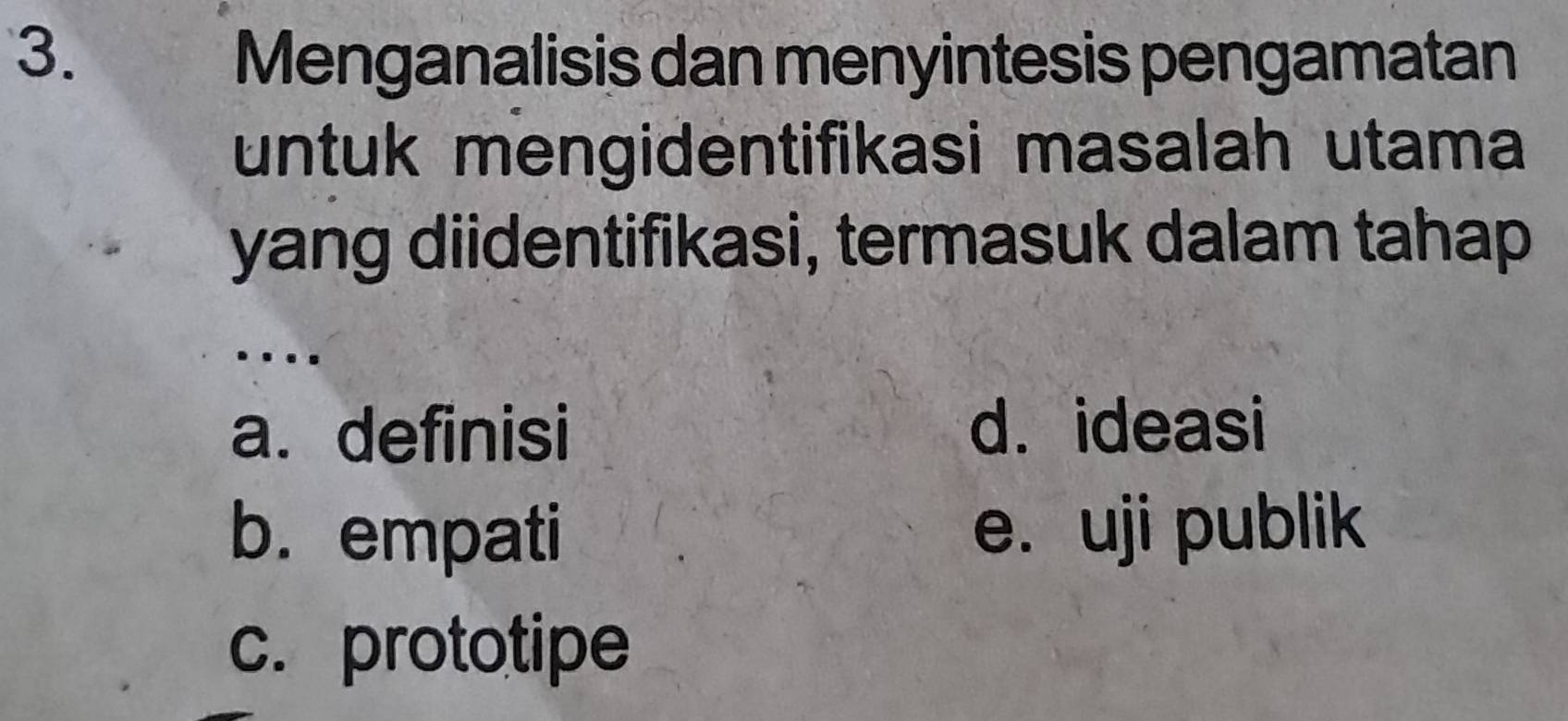 Menganalisis dan menyintesis pengamatan
untuk mengidentifikasi masalah utama
yang diidentifikasi, termasuk dalam tahap
...
a. definisi d. ideasi
b. empati e. uji publik
c. prototipe