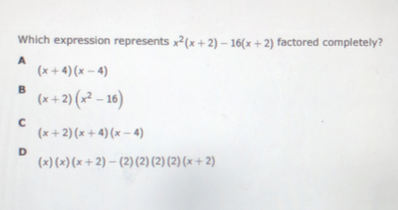 Which expression represents x^2(x+2)-16(x+2) factored completely?
A
(x+4)(x-4)
B (x+2)(x^2-16)
C
(x+2)(x+4)(x-4)
D
(x)(x)(x+2)-(2)(2)(2)(2)(x+2)